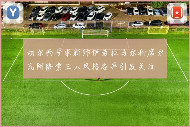 切尔西寻求新帅伊劳拉马尔科席尔瓦阿隆索三人风格各异引发关注