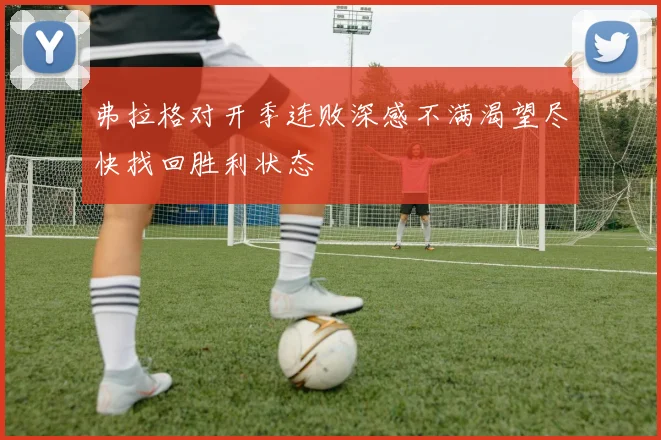 弗拉格对开季连败深感不满渴望尽快找回胜利状态