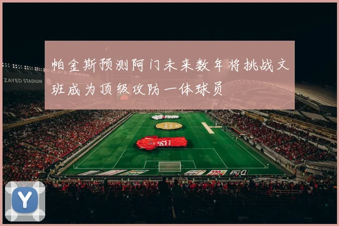 帕金斯预测阿门未来数年将挑战文班成为顶级攻防一体球员