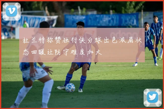 杜兰特称赞独行侠分球出色浓眉状态回暖让防守难度加大