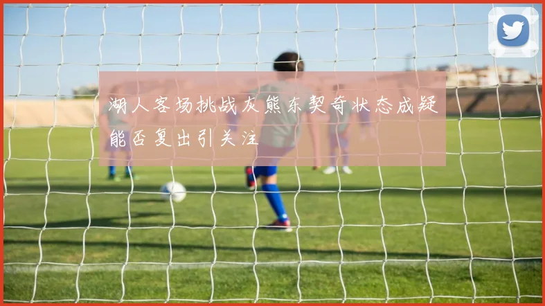 湖人客场挑战灰熊东契奇状态成疑能否复出引关注