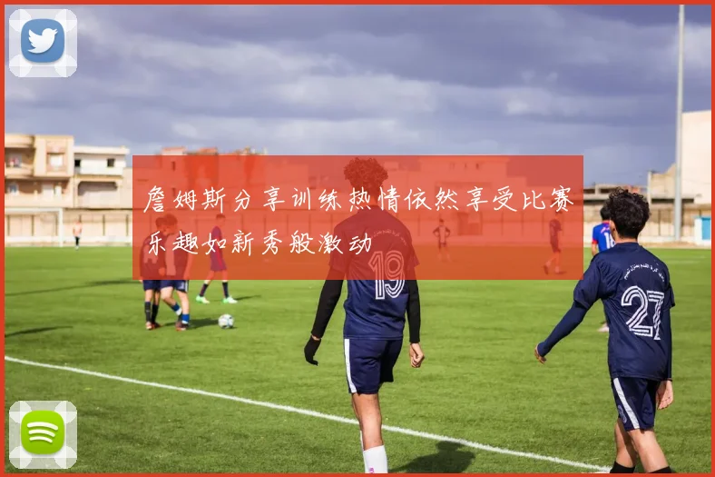 詹姆斯分享训练热情依然享受比赛乐趣如新秀般激动