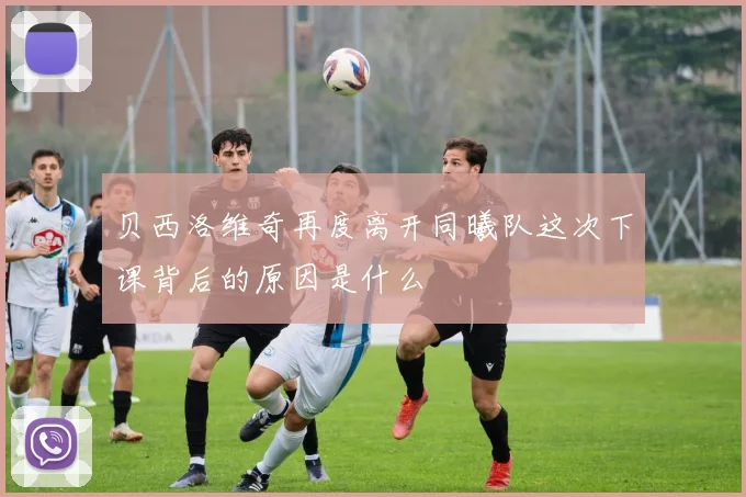 贝西洛维奇再度离开同曦队这次下课背后的原因是什么