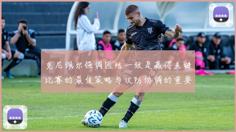 克尼佩尔强调团结一致是赢得关键比赛的最佳策略与攻防协调的重要性