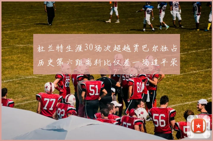 杜兰特生涯30场次超越贾巴尔独占历史第六距离科比仅差一场追平荣耀