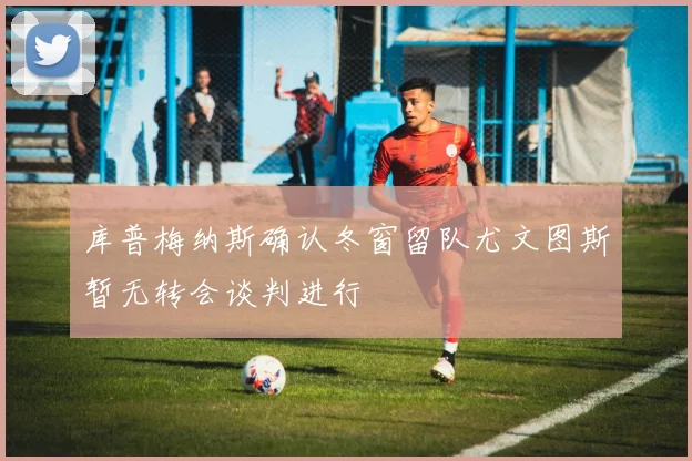 库普梅纳斯确认冬窗留队尤文图斯暂无转会谈判进行