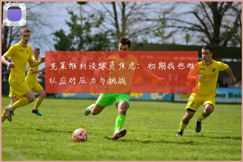 克莱维利谈球员焦虑：初期我也难以应对压力与挑战