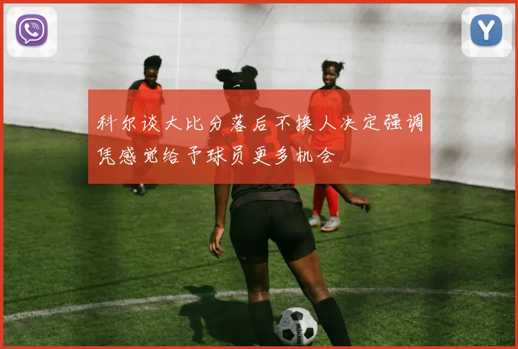 科尔谈大比分落后不换人决定强调凭感觉给予球员更多机会