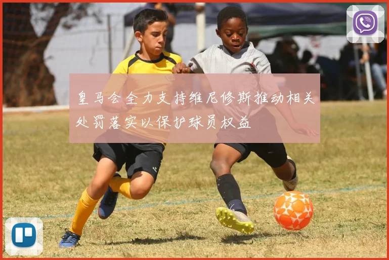 皇马会全力支持维尼修斯推动相关处罚落实以保护球员权益