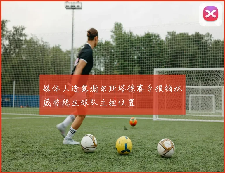 媒体人透露谢尔斯塔德赛季报销林葳将稳坐球队主控位置