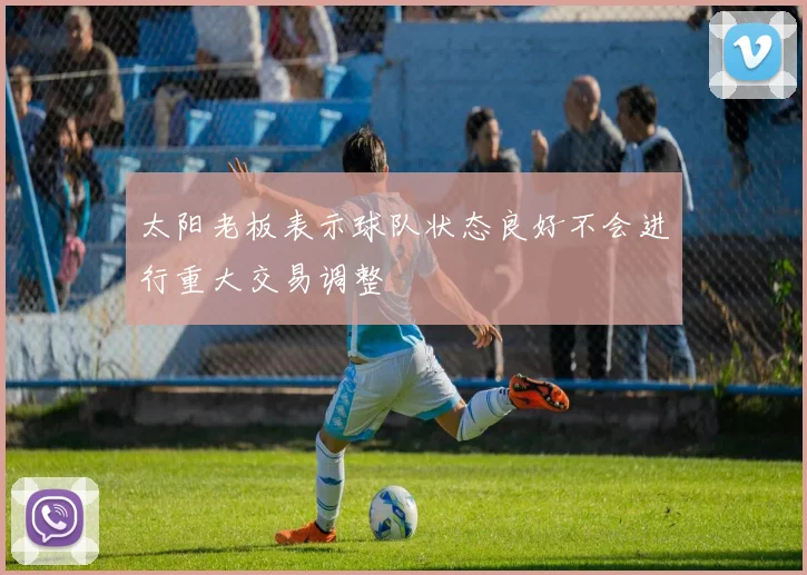 太阳老板表示球队状态良好不会进行重大交易调整
