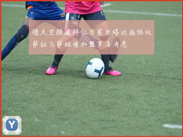 德天空报道拜仁与塞尔塔达成协议萨拉戈萨租借加盟罗马消息