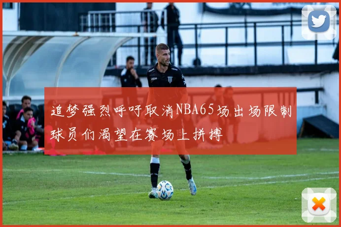 追梦强烈呼吁取消NBA65场出场限制球员们渴望在赛场上拼搏