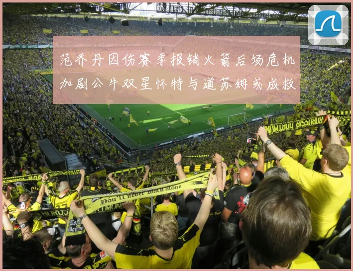 范乔丹因伤赛季报销火箭后场危机加剧公牛双星怀特与道苏姆或成救援希望