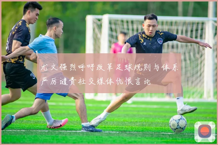 尤文强烈呼吁改革足球规则与体系严厉谴责社交媒体仇恨言论