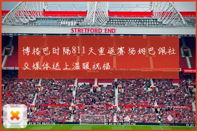 博格巴时隔811天重返赛场姆巴佩社交媒体送上温暖祝福