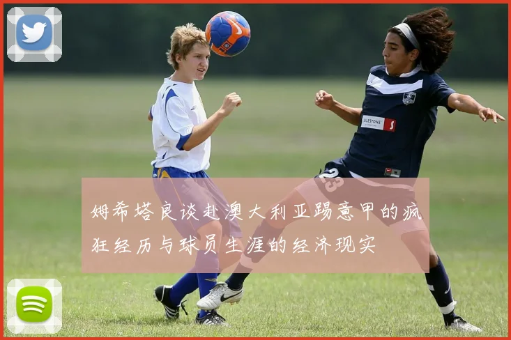 姆希塔良谈赴澳大利亚踢意甲的疯狂经历与球员生涯的经济现实