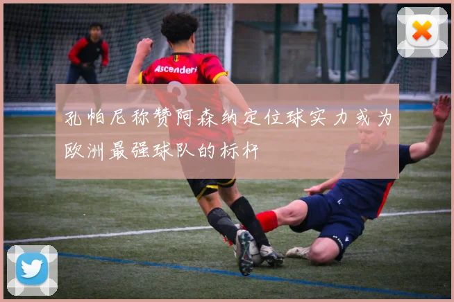 孔帕尼称赞阿森纳定位球实力或为欧洲最强球队的标杆
