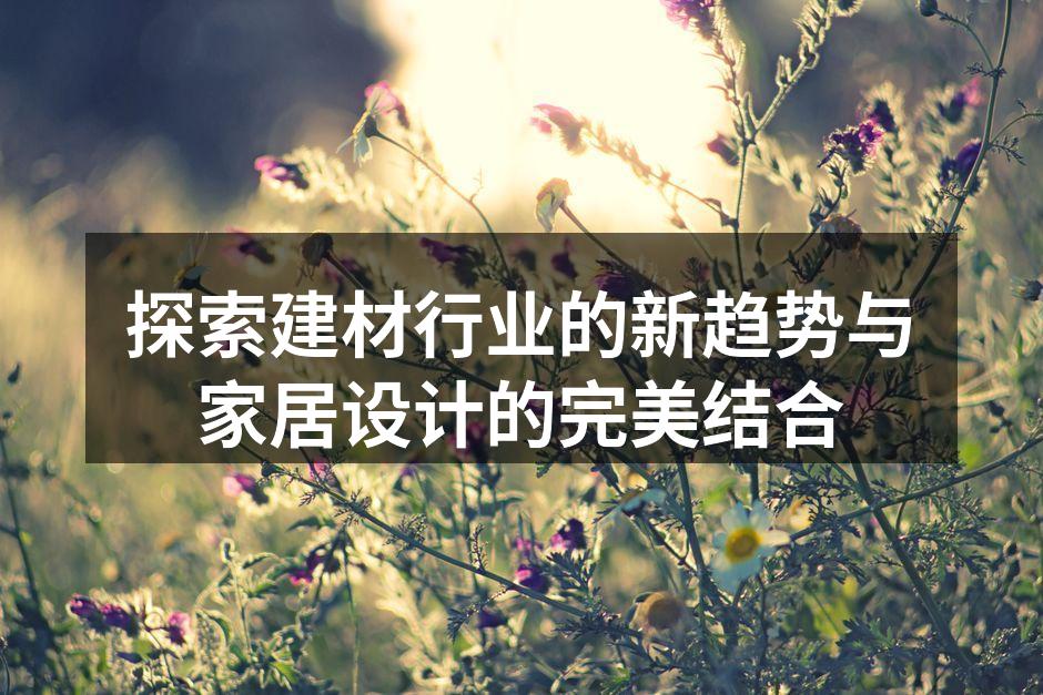 探索建材行业的新趋势与家居设计的完美结合