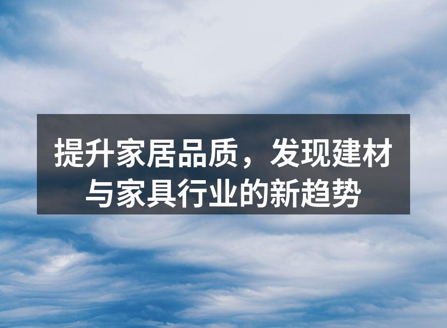 提升家居品质，发现建材与家具行业的新趋势