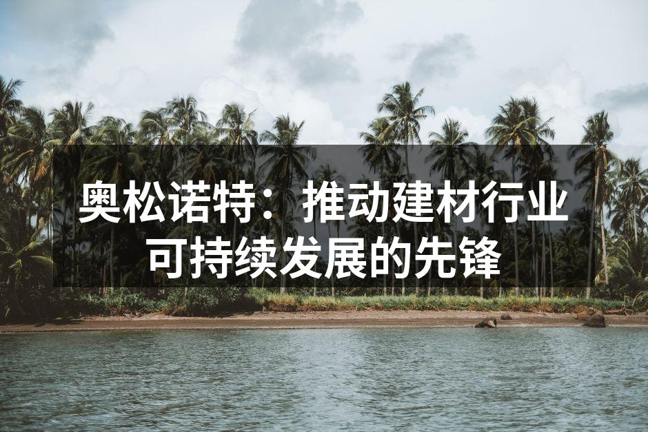 奥松诺特：推动建材行业可持续发展的先锋