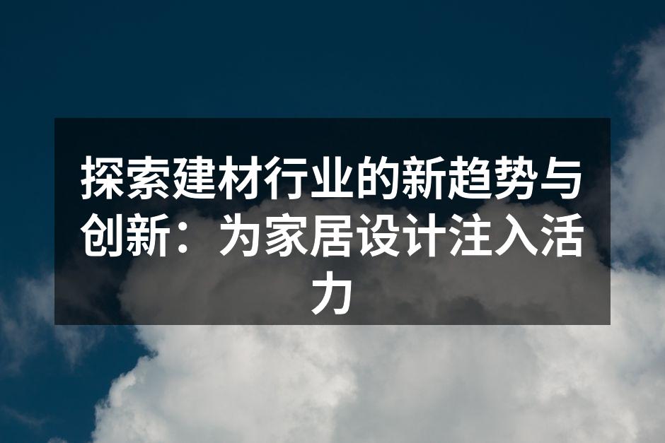 探索建材行业的新趋势与创新：为家居设计注入活力