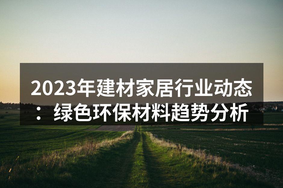 2023年建材家居行业动态：绿色环保材料趋势分析