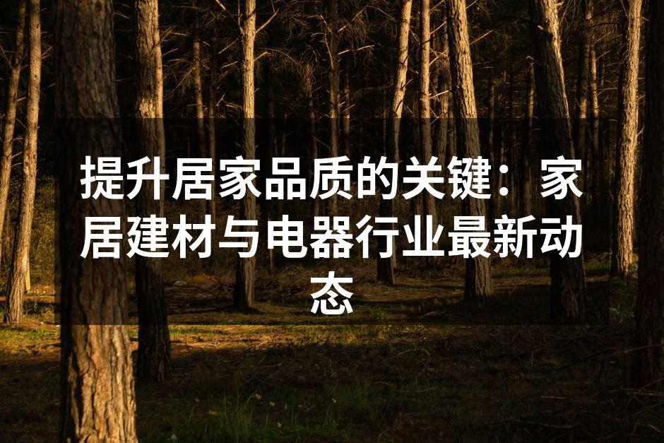 提升居家品质的关键:家居建材与电器行业最新动态